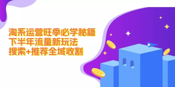 淘系运营旺季必学秘籍：下半年流量新玩法：搜索+推荐全域收割(无水印-山河网创