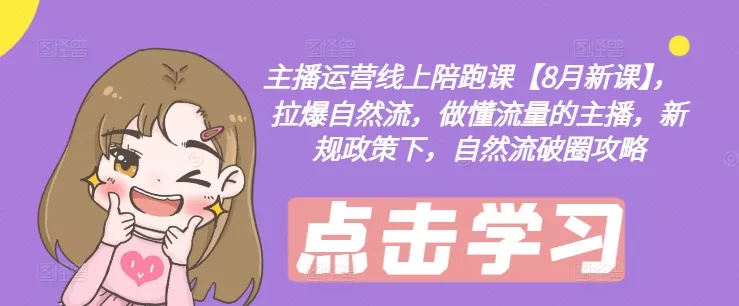 主播运营线上陪跑课【8月新课】，拉爆自然流，做懂流量的主播，新规政策下，自然流破圈攻略-山河网创