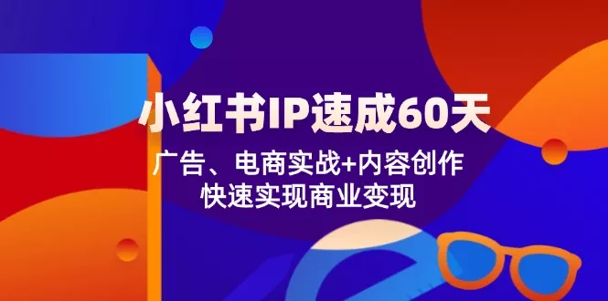 小红书 IP速成60天：广告、电商实战+内容创作，快速实现商业变现-山河网创