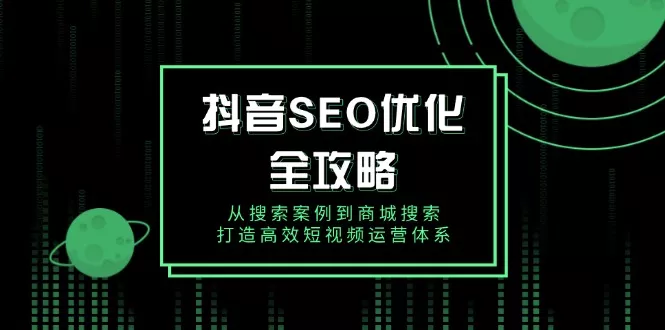 抖音 SEO优化全攻略，从搜索案例到商城搜索，打造高效短视频运营体系-山河网创