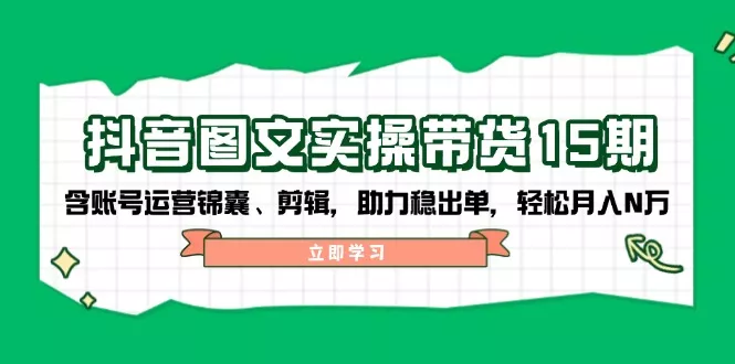 抖音 图文实操带货15期，含账号运营锦囊、剪辑，助力稳出单，轻松月入N万-山河网创