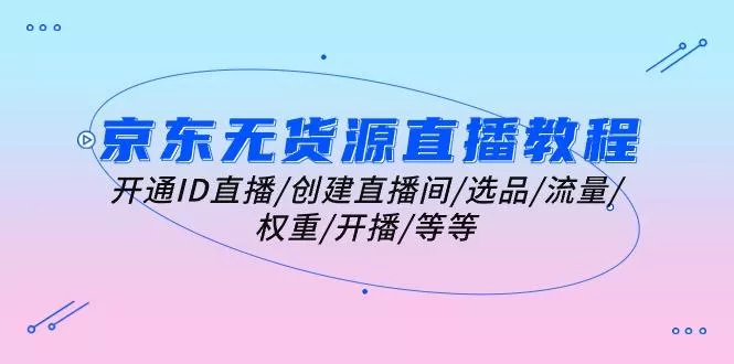 京东无货源直播教程：开通ID直播/创建直播间/选品/流量/权重/开播/等等-山河网创