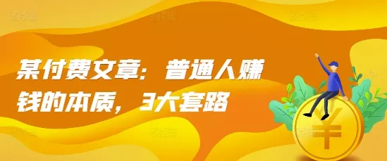 某付费文章：普通人赚钱的本质，3大套路-山河网创