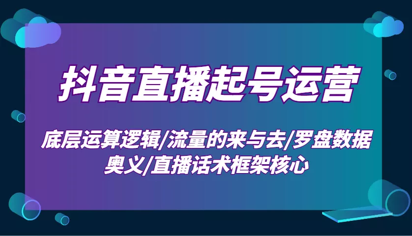 抖音直播起号运营：底层运算逻辑/流量的来与去/罗盘数据奥义/直播话术框架核心-山河网创