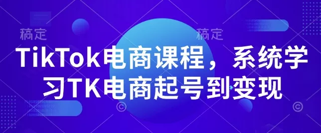 TikTok电商课程，​系统学习TK电商起号到变现-山河网创