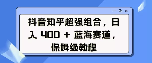 抖音知乎超强组合，日入4张， 蓝海赛道，保姆级教程-山河网创