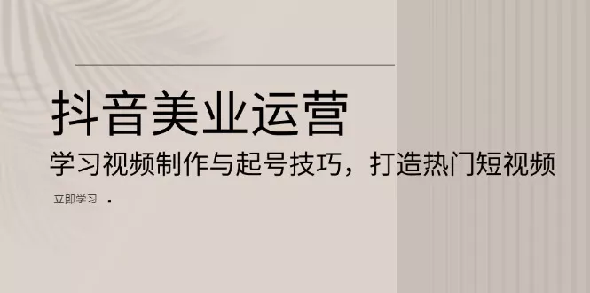抖音美业运营：学习视频制作与起号技巧，打造热门短视频-山河网创