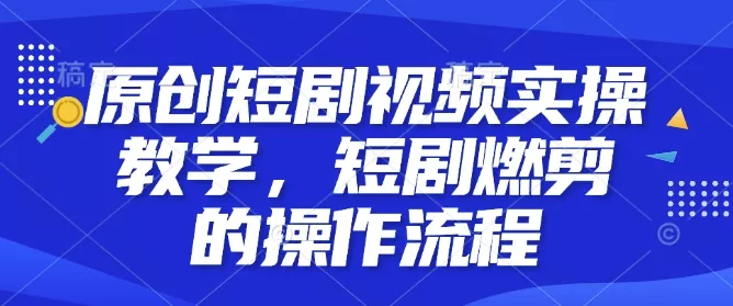 原创短剧视频实操教学，短剧燃剪的操作流程-山河网创
