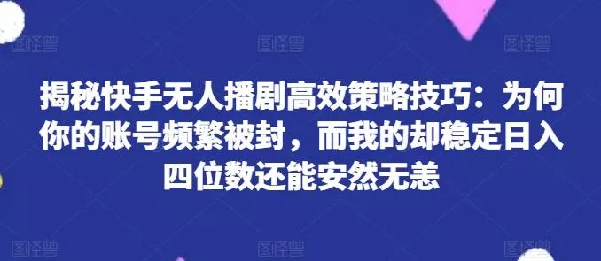 揭秘快手无人播剧高效策略技巧：为何你的账号频繁被封，而我的却稳定日入四位数还能安然无恙【揭秘】-山河网创
