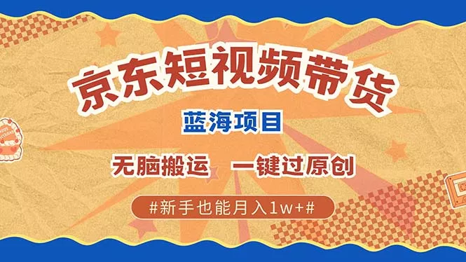 最新京东短视频蓝海带货项目，无需剪辑无脑搬运，一键过原创，有手就能…-山河网创