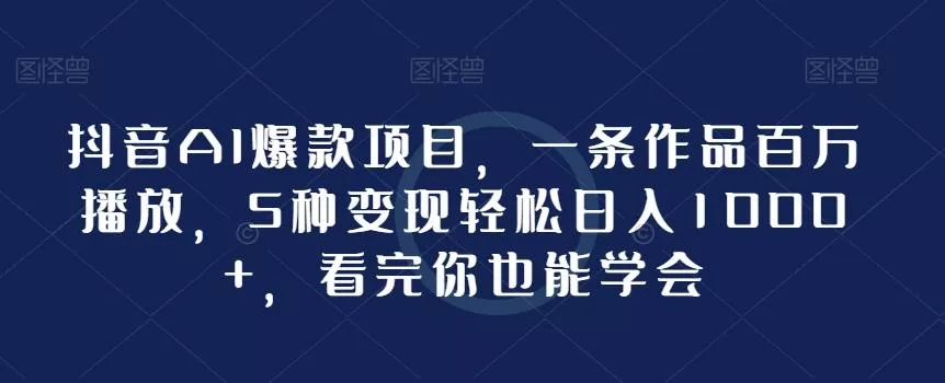 抖音AI爆款项目，一条作品百万播放，5种变现轻松日入1000+，看完你也能学会-山河网创