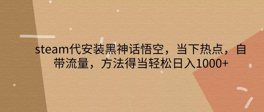 steam代安装黑神话悟空，当下热点，自带流量，方法得当轻松日入1000+-山河网创