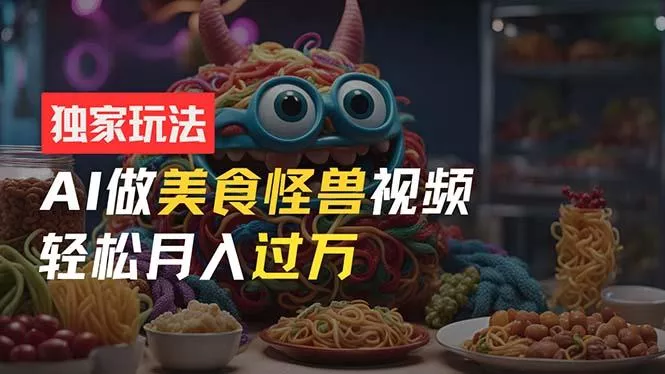 零门槛操作，AI美食怪兽短视频玩法，月入过万新手也能做！-山河网创