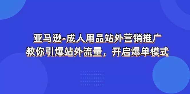亚马逊-成人用品 站外营销推广  教你引爆站外流量，开启爆单模式-山河网创