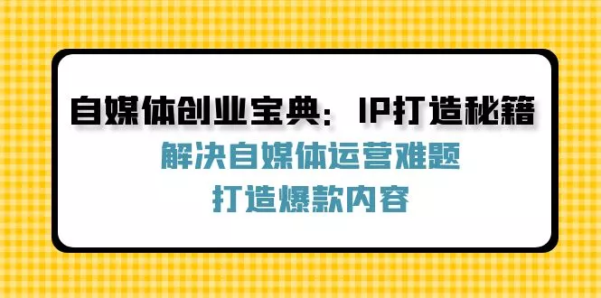 自媒体创业宝典：IP打造秘籍：解决自媒体运营难题，打造爆款内容-山河网创