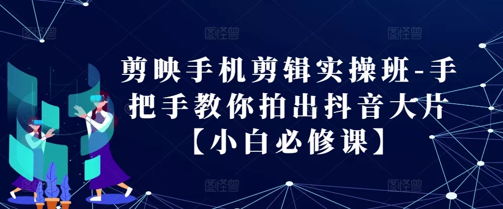 剪映手机剪辑实操班-手把手教你拍出抖音大片【小白必修课】-山河网创