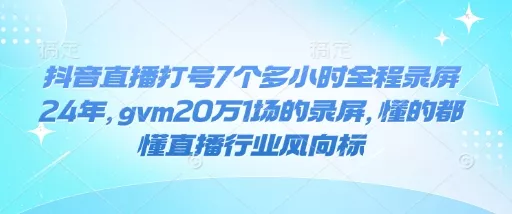 抖音直播打号7个多小时全程录屏24年，gvm20万1场的录屏，懂的都懂直播行业风向标-山河网创