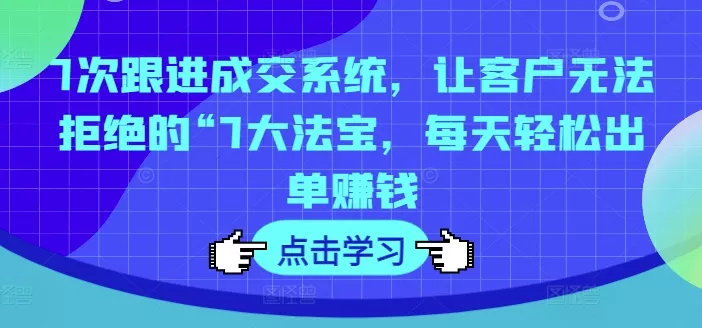 7次跟进成交系统，让客户无法拒绝的“7大法宝，每天轻松出单赚钱-山河网创