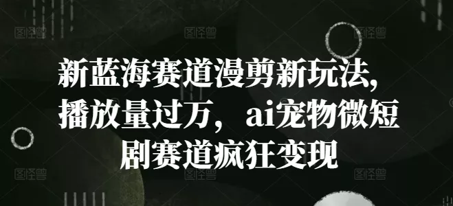 新蓝海赛道漫剪新玩法，播放量过万，ai宠物微短剧赛道疯狂变现【揭秘】-山河网创