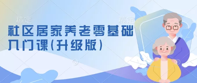 社区居家养老零基础入门课(升级版)了解新手做养老的可行模式，掌握养老项目的筹备方法-山河网创