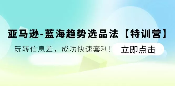 亚马逊-蓝海趋势选品法【特训营】：玩转信息差，成功快速套利!-山河网创