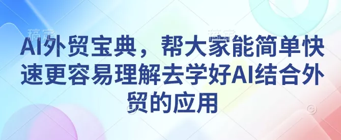 AI外贸宝典，帮大家能简单快速更容易理解去学好AI结合外贸的应用-山河网创