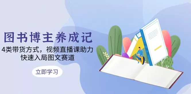 图书博主养成记：4类带货方式，视频直播课助力，快速入局图文赛道-山河网创