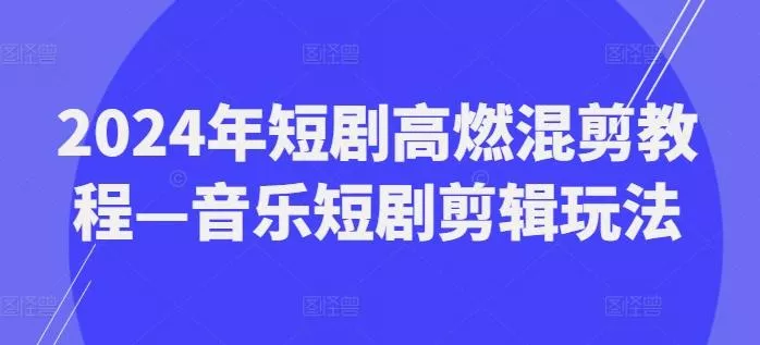 2024年短剧高燃混剪教程—音乐短剧剪辑玩法-山河网创