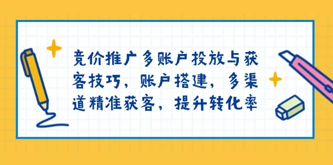 竞价推广多账户投放与获客技巧，账户搭建，多渠道精准获客，提升转化率-山河网创