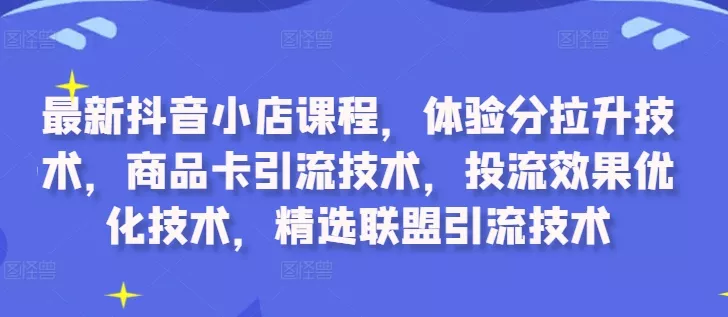 最新抖音小店课程，体验分拉升技术，商品卡引流技术，投流效果优化技术，精选联盟引流技术-山河网创