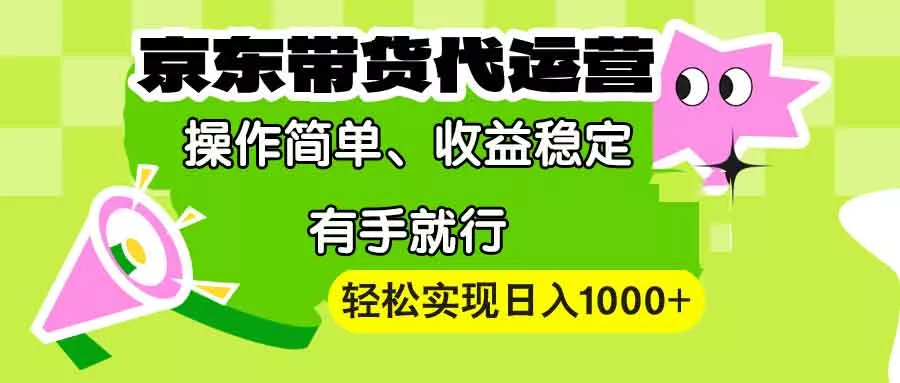 【京东带货代运营】操作简单、收益稳定、有手就行！轻松实现日入1000+-山河网创