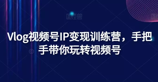 Vlog视频号IP变现训练营，手把手带你玩转视频号-山河网创