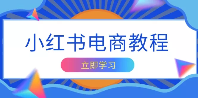 小红书电商教程，掌握帐号定位与内容创作技巧，打造爆款，实现商业变现-山河网创