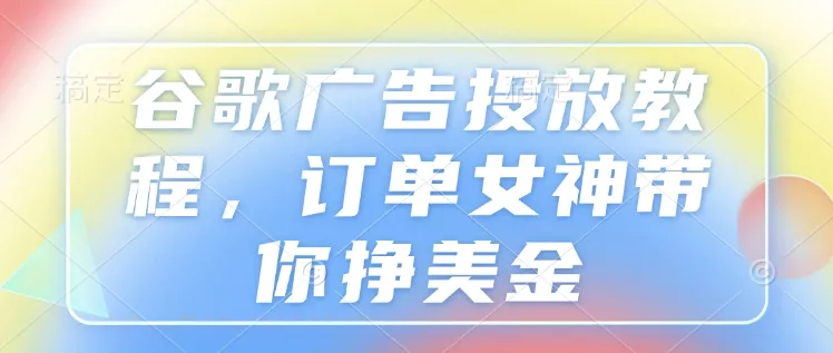 谷歌广告投放教程，订单女神带你挣美金-山河网创