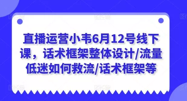 直播运营小韦6月12号线下课，话术框架整体设计/流量低迷如何救流/话术框架等-山河网创