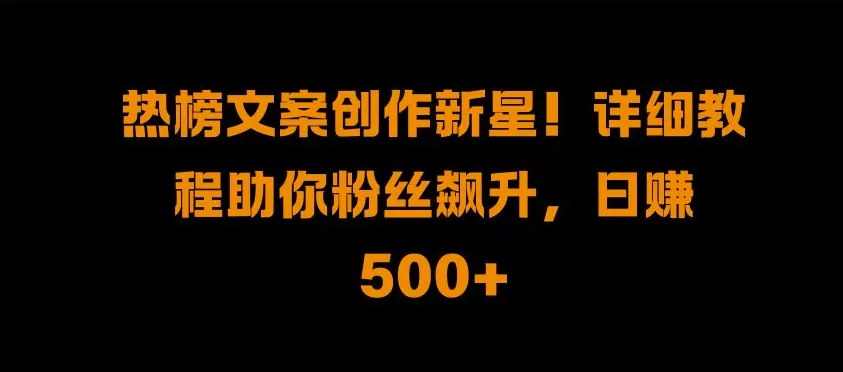 热榜文案创作新星!详细教程助你粉丝飙升，日入500+【揭秘】-山河网创