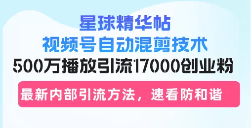 星球精华帖视频号自动混剪技术，500万播放引流17000创业粉，最新内部引…-山河网创