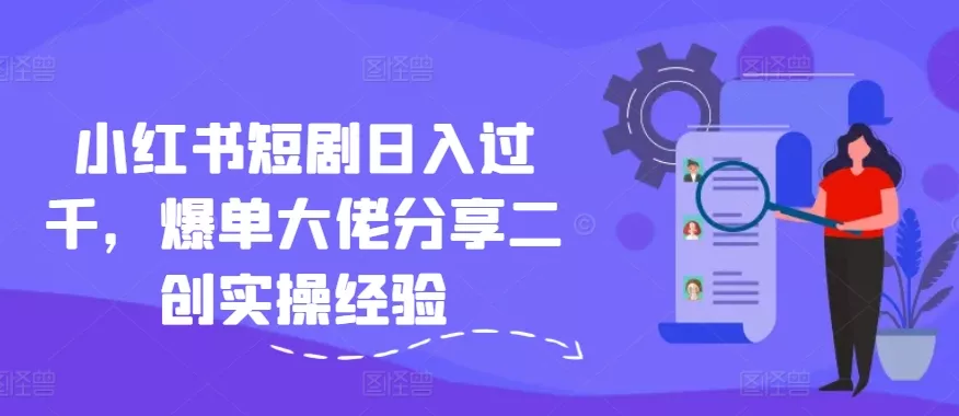 小红书短剧日入过千，爆单大佬分享二创实操经验-山河网创