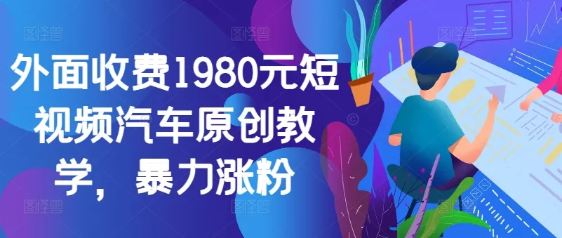 外面收费1980元短视频汽车原创教学，暴力涨粉-山河网创
