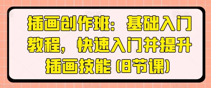 插画创作班：基础入门教程，快速入门并提升插画技能(8节课)-山河网创