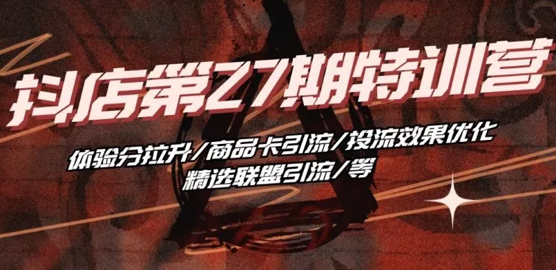 抖音小店·第27期特训营 体验分拉升/商品卡引流/投流效果优化/精选联盟引流/等-山河网创
