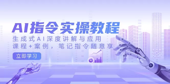 AI指令实操教程，生成式AI深度讲解与应用，课程+案例，笔记指令随意享-山河网创