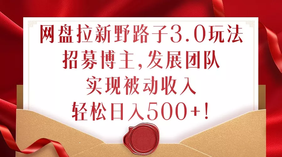 网盘拉新野路子3.0玩法，招募博主，发展团队，实现被动收入，轻松日入500+【揭秘】-山河网创