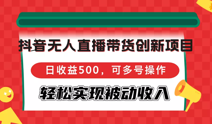 抖音无人直播带货创新项目，日收益500，可多号操作，轻松实现被动收入-山河网创