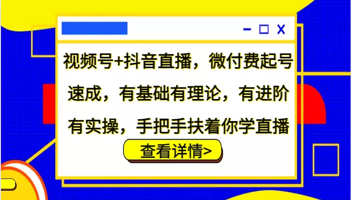 视频号+抖音直播，微付费起号速成，有基础有理论，有进阶有实操，手把手扶着你学直播-山河网创