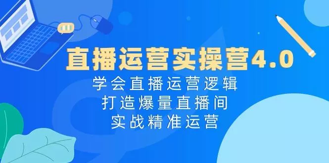 直播运营实操营4.0：学会直播运营逻辑，打造爆量直播间，实战精准运营-山河网创
