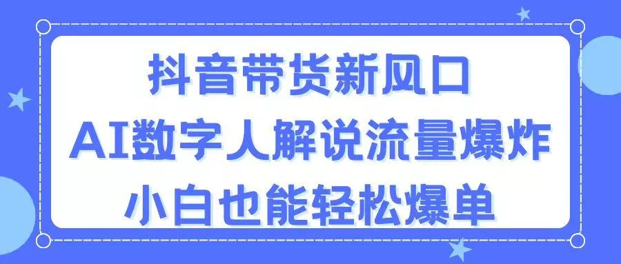 抖音带货新风口，AI数字人解说，流量爆炸，小白也能轻松爆单-山河网创