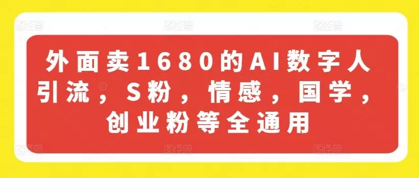 外面卖1680的AI数字人引流，S粉，情感，国学，创业粉等全通用-山河网创