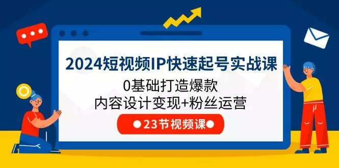 2024短视频IP快速起号实战课，0基础打造爆款内容设计变现+粉丝运营(23节-山河网创