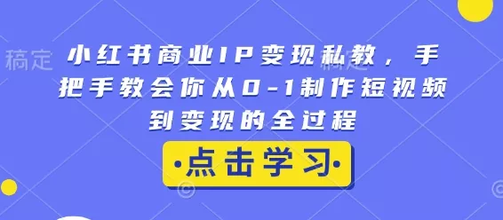小红书商业IP变现私教，手把手教会你从0-1制作短视频到变现的全过程-山河网创